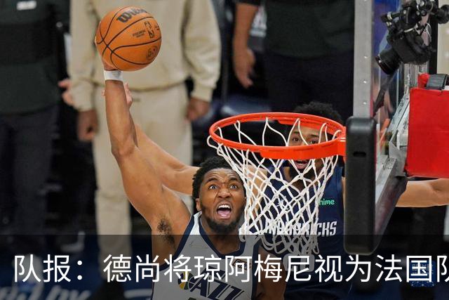 队报：德尚将琼阿梅尼视为法国队不可或缺的中场核心